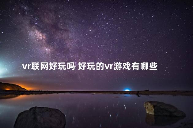 vr联网好玩吗 好玩的vr游戏有哪些